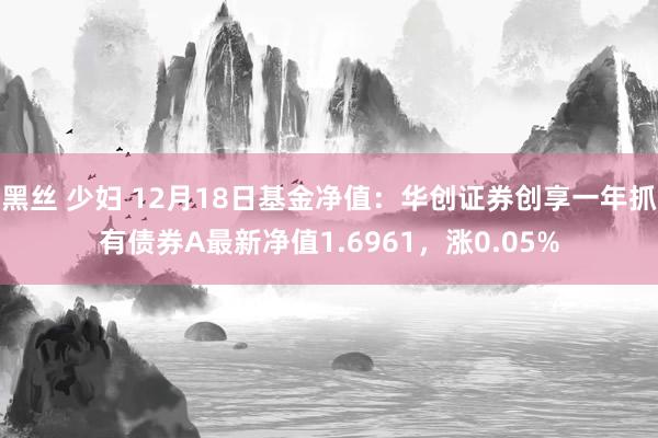 黑丝 少妇 12月18日基金净值：华创证券创享一年抓有债券A最新净值1.6961，涨0.05%