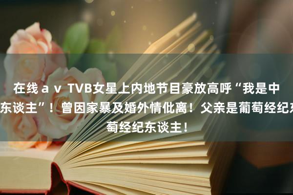 在线ａｖ TVB女星上内地节目豪放高呼“我是中国澳门东谈主”！曾因家暴及婚外情仳离！父亲是葡萄经纪东谈主！