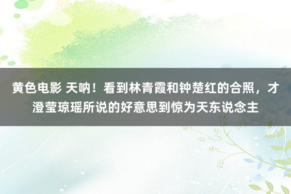 黄色电影 天呐！看到林青霞和钟楚红的合照，才澄莹琼瑶所说的好意思到惊为天东说念主