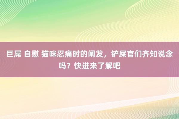 巨屌 自慰 猫咪忍痛时的阐发，铲屎官们齐知说念吗？快进来了解吧