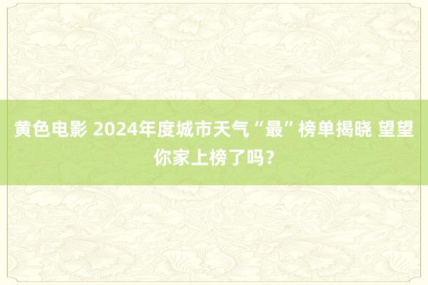 黄色电影 2024年度城市天气“最”榜单揭晓 望望你家上榜了吗？