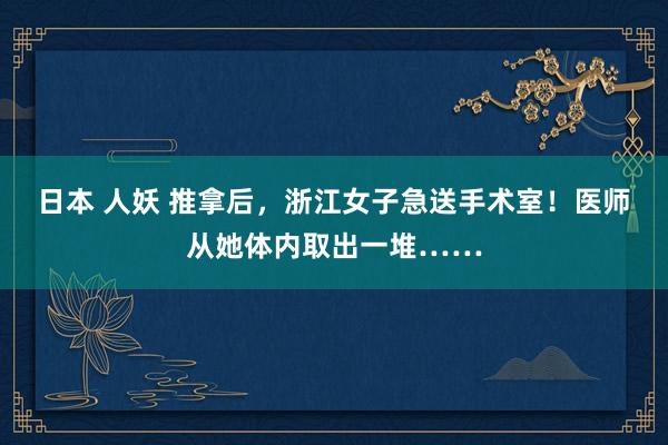 日本 人妖 推拿后，浙江女子急送手术室！医师从她体内取出一堆……