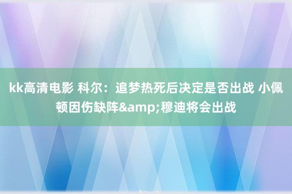 kk高清电影 科尔：追梦热死后决定是否出战 小佩顿因伤缺阵&穆迪将会出战