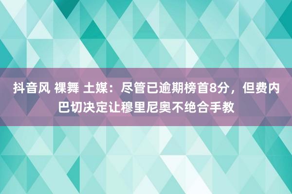 抖音风 裸舞 土媒：尽管已逾期榜首8分，但费内巴切决定让穆里尼奥不绝合手教