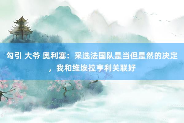 勾引 大爷 奥利塞：采选法国队是当但是然的决定，我和维埃拉亨利关联好