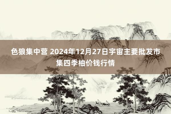 色狼集中营 2024年12月27日宇宙主要批发市集四季柚价钱行情