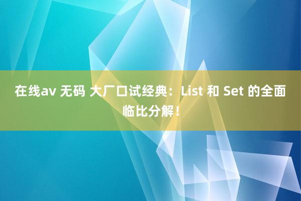 在线av 无码 大厂口试经典：List 和 Set 的全面临比分解！