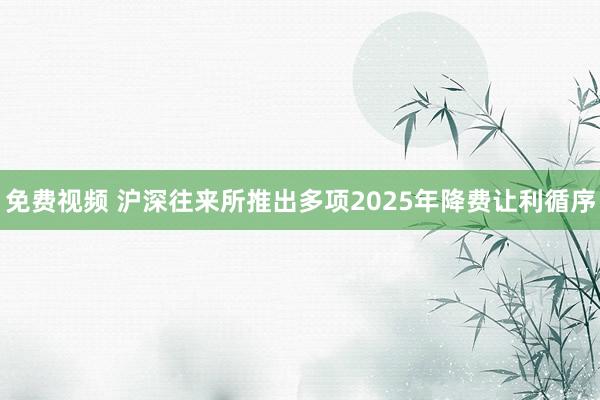 免费视频 沪深往来所推出多项2025年降费让利循序