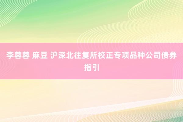 李蓉蓉 麻豆 沪深北往复所校正专项品种公司债券指引