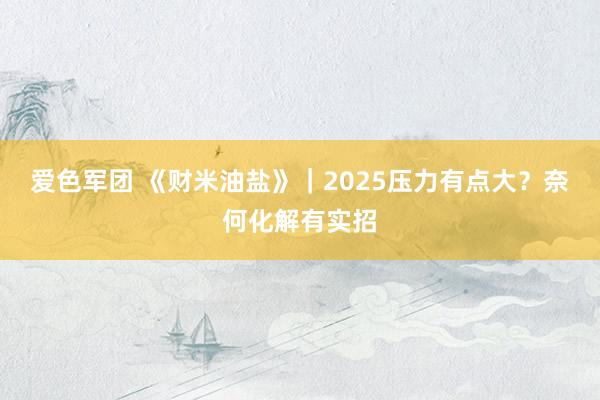 爱色军团 《财米油盐》｜2025压力有点大？奈何化解有实招