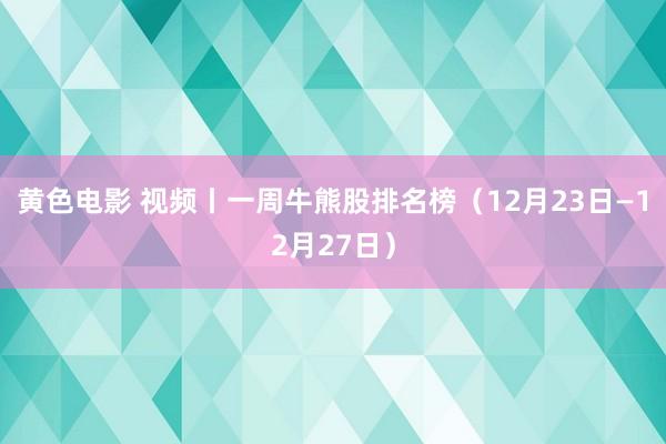 黄色电影 视频丨一周牛熊股排名榜（12月23日—12月27日）