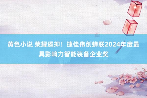 黄色小说 荣耀遏抑！捷佳伟创蝉联2024年度最具影响力智能装备企业奖