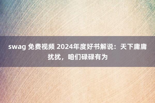 swag 免费视频 2024年度好书解说：天下庸庸扰扰，咱们碌碌有为