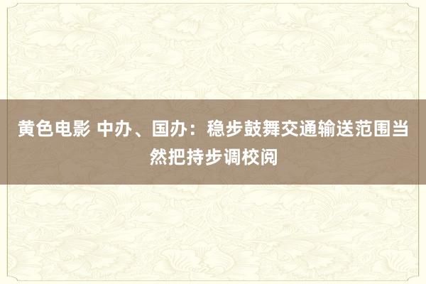 黄色电影 中办、国办：稳步鼓舞交通输送范围当然把持步调校阅