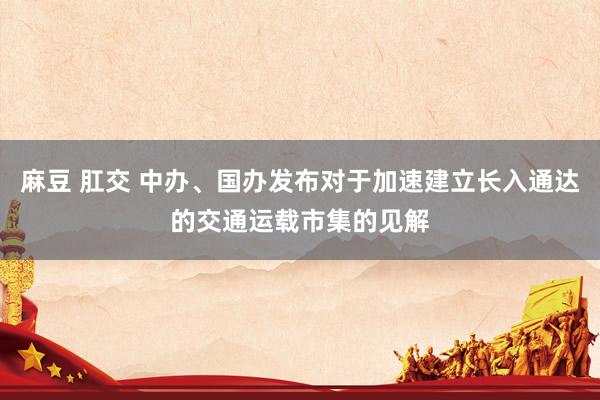 麻豆 肛交 中办、国办发布对于加速建立长入通达的交通运载市集的见解