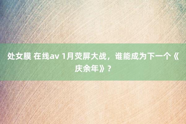 处女膜 在线av 1月荧屏大战，谁能成为下一个《庆余年》？