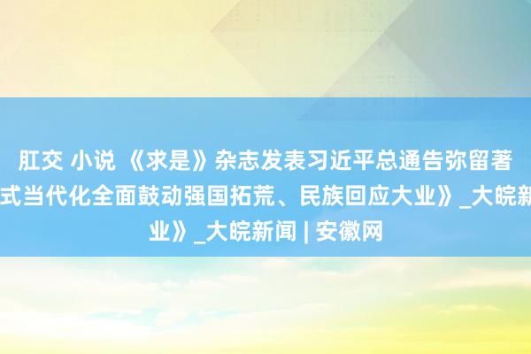 肛交 小说 《求是》杂志发表习近平总通告弥留著述《以中国式当代化全面鼓动强国拓荒、民族回应大业》_大皖新闻 | 安徽网