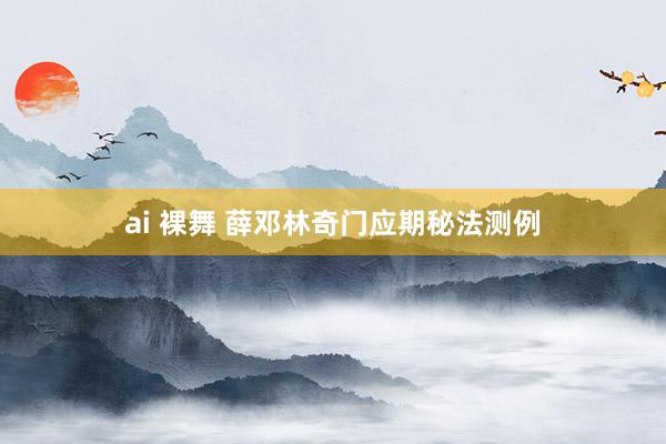 ai 裸舞 薛邓林奇门应期秘法测例