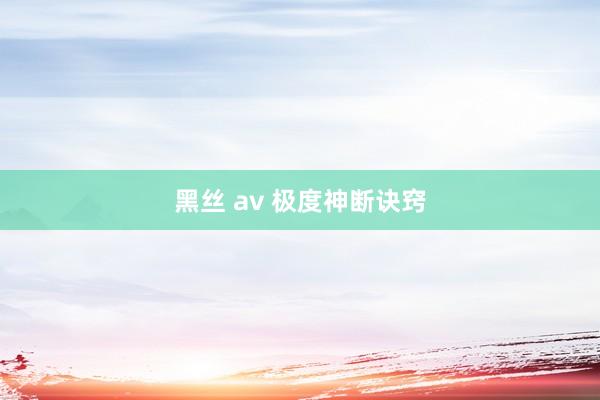 黑丝 av 极度神断诀窍