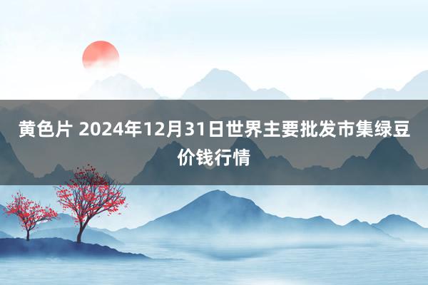 黄色片 2024年12月31日世界主要批发市集绿豆价钱行情