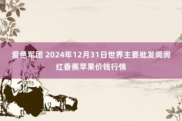 爱色军团 2024年12月31日世界主要批发阛阓红香蕉苹果价钱行情