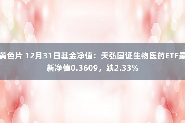 黄色片 12月31日基金净值：天弘国证生物医药ETF最新净值0.3609，跌2.33%