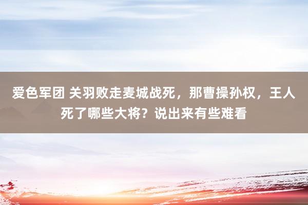 爱色军团 关羽败走麦城战死，那曹操孙权，王人死了哪些大将？说出来有些难看