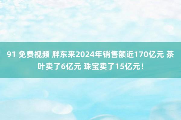 91 免费视频 胖东来2024年销售额近170亿元 茶叶卖了6亿元 珠宝卖了15亿元！