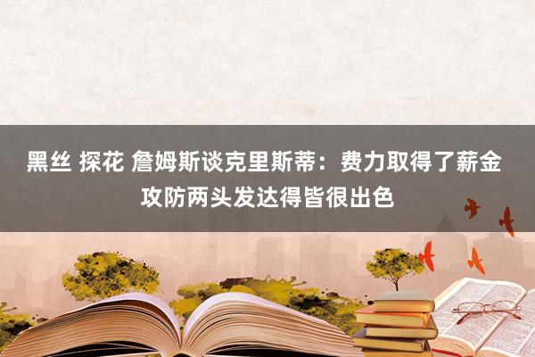 黑丝 探花 詹姆斯谈克里斯蒂：费力取得了薪金 攻防两头发达得皆很出色