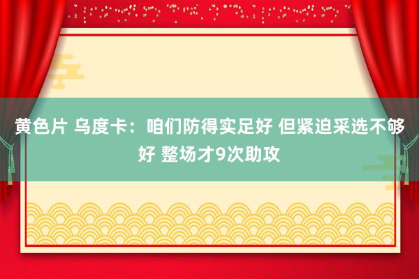 黄色片 乌度卡：咱们防得实足好 但紧迫采选不够好 整场才9次助攻