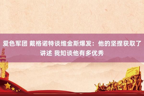 爱色军团 戴格诺特谈维金斯爆发：他的坚捏获取了讲述 我知谈他有多优秀