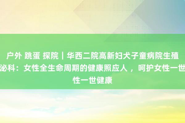 户外 跳蛋 探院｜华西二院高新妇犬子童病院生殖内分泌科：女性全生命周期的健康照应人 ，呵护女性一世健康