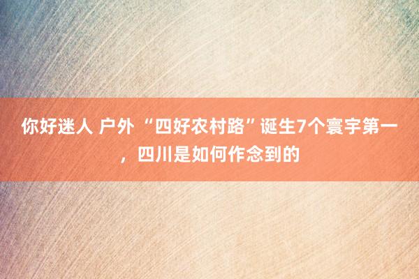 你好迷人 户外 “四好农村路”诞生7个寰宇第一，四川是如何作念到的