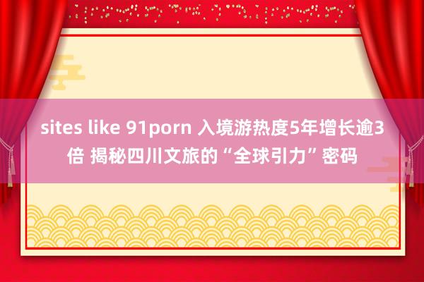 sites like 91porn 入境游热度5年增长逾3倍 揭秘四川文旅的“全球引力”密码