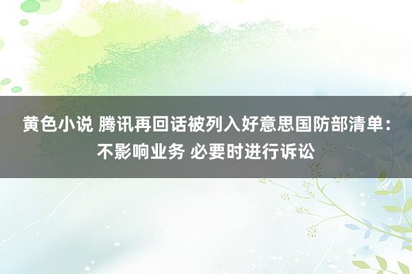 黄色小说 腾讯再回话被列入好意思国防部清单：不影响业务 必要时进行诉讼