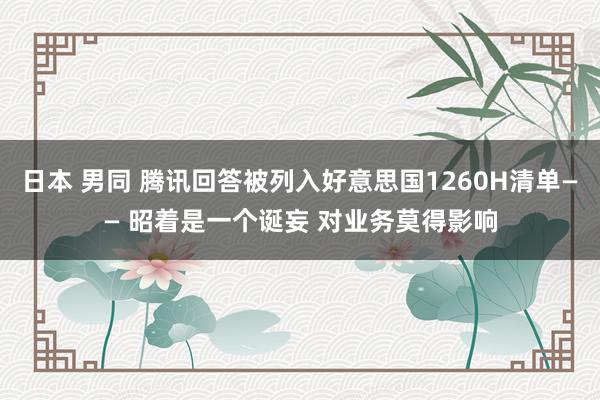 日本 男同 腾讯回答被列入好意思国1260H清单—— 昭着是一个诞妄 对业务莫得影响