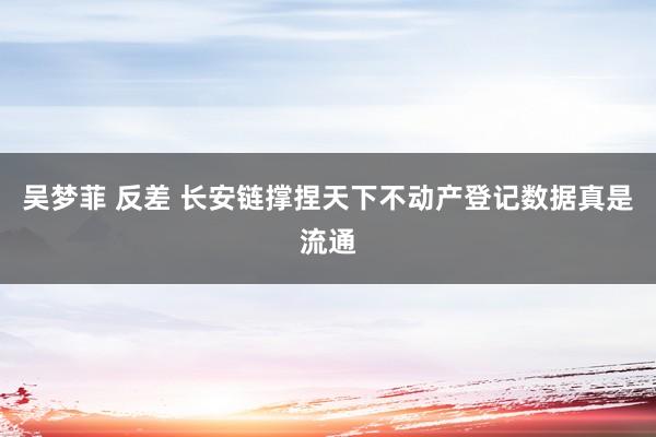 吴梦菲 反差 长安链撑捏天下不动产登记数据真是流通