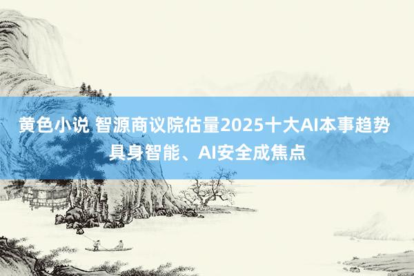 黄色小说 智源商议院估量2025十大AI本事趋势 具身智能、AI安全成焦点