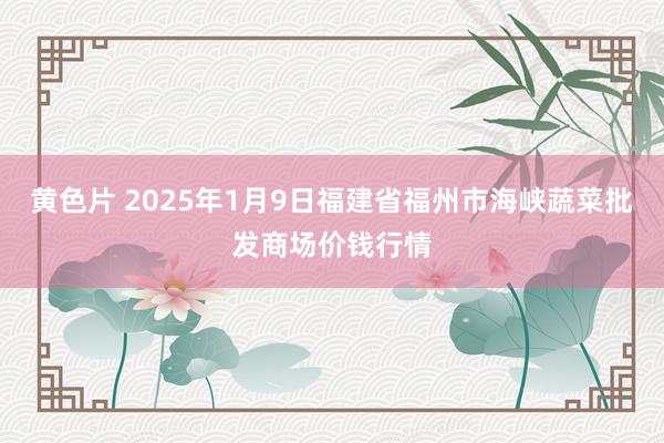 黄色片 2025年1月9日福建省福州市海峡蔬菜批发商场价钱行情