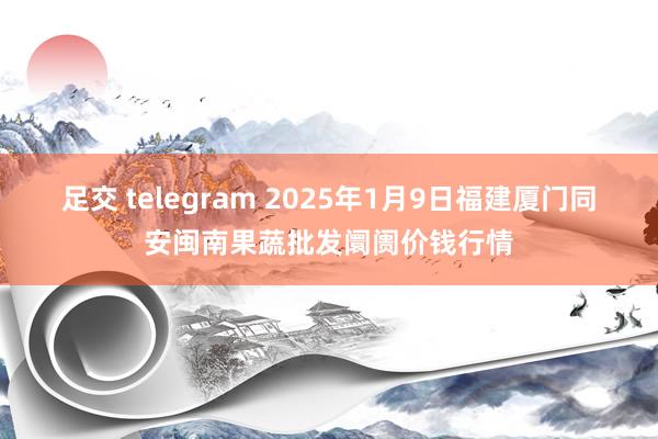 足交 telegram 2025年1月9日福建厦门同安闽南果蔬批发阛阓价钱行情