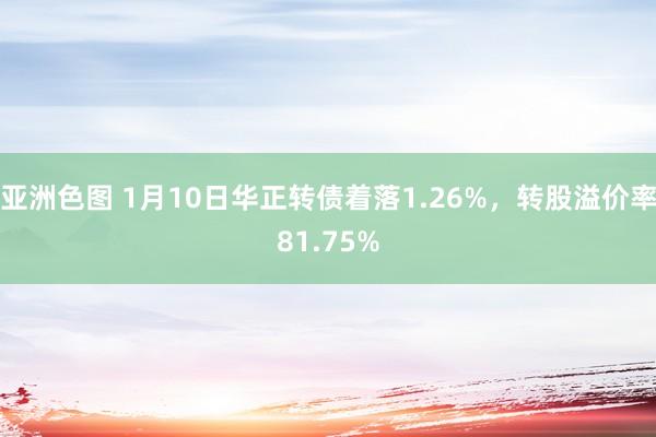 亚洲色图 1月10日华正转债着落1.26%，转股溢价率81.75%