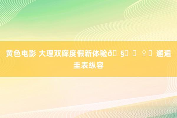 黄色电影 大理双廊度假新体验🧚‍♀️邂逅圭表纵容