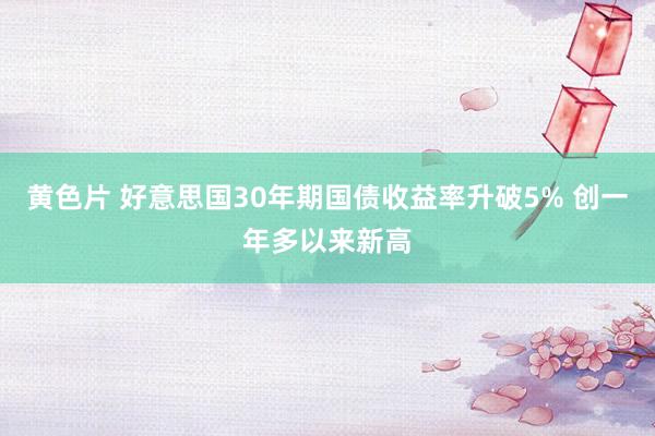 黄色片 好意思国30年期国债收益率升破5% 创一年多以来新高