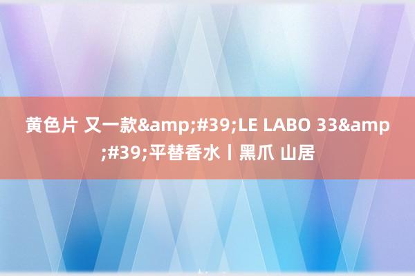 黄色片 又一款&#39;LE LABO 33&#39;平替香水丨黑爪 山居