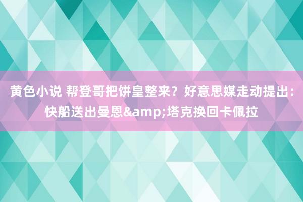 黄色小说 帮登哥把饼皇整来？好意思媒走动提出：快船送出曼恩&塔克换回卡佩拉