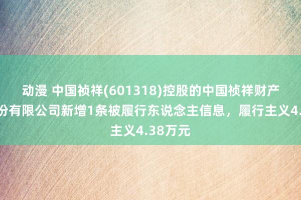 动漫 中国祯祥(601318)控股的中国祯祥财产保障股份有限公司新增1条被履行东说念主信息，履行主义4.38万元