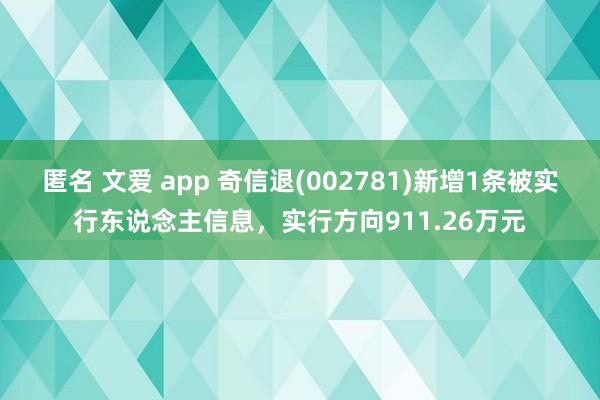 匿名 文爱 app 奇信退(002781)新增1条被实行东说念主信息，实行方向911.26万元