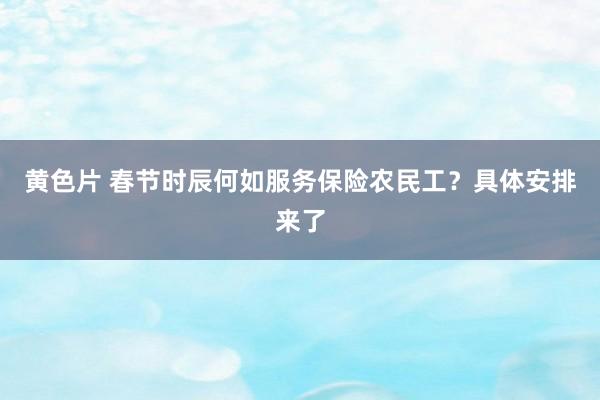 黄色片 春节时辰何如服务保险农民工？具体安排来了