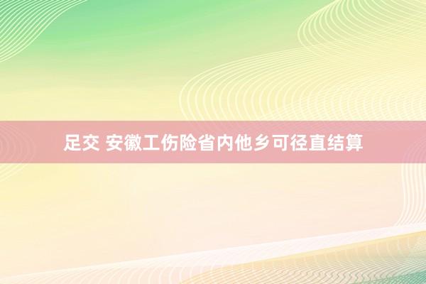 足交 安徽工伤险省内他乡可径直结算