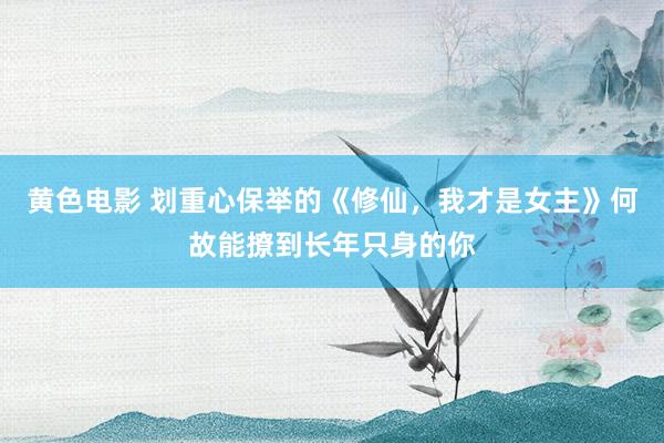 黄色电影 划重心保举的《修仙，我才是女主》何故能撩到长年只身的你